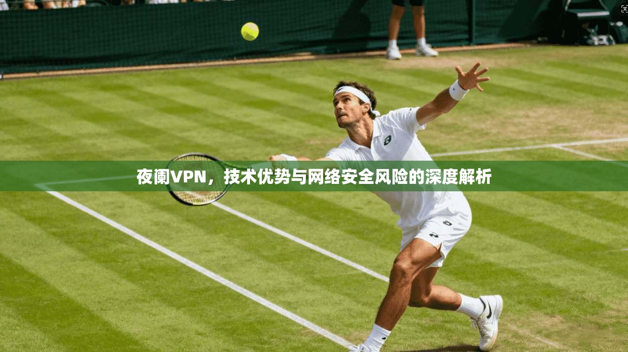 夜阑VPN，技术优势与网络安全风险的深度解析