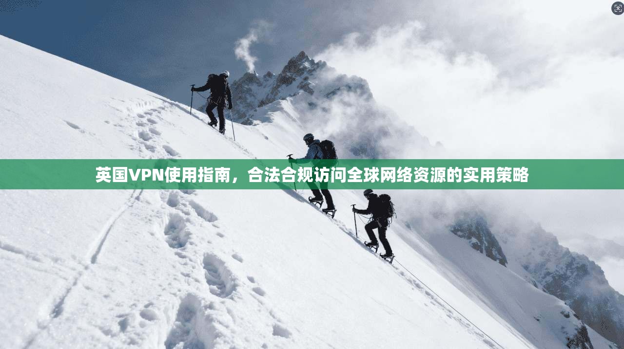 英国VPN使用指南，合法合规访问全球网络资源的实用策略