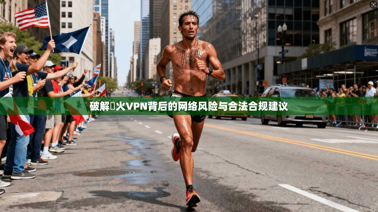 破解熱火VPN背后的网络风险与合法合规建议