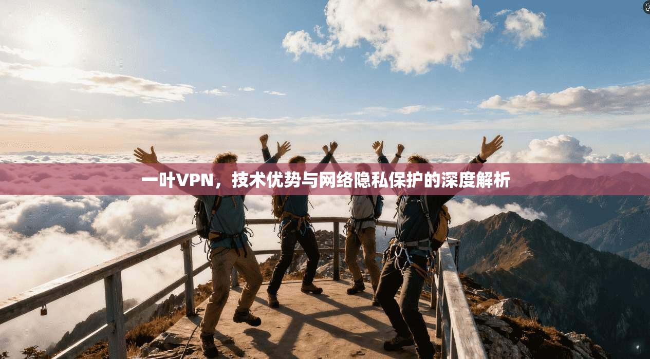 一叶VPN，技术优势与网络隐私保护的深度解析