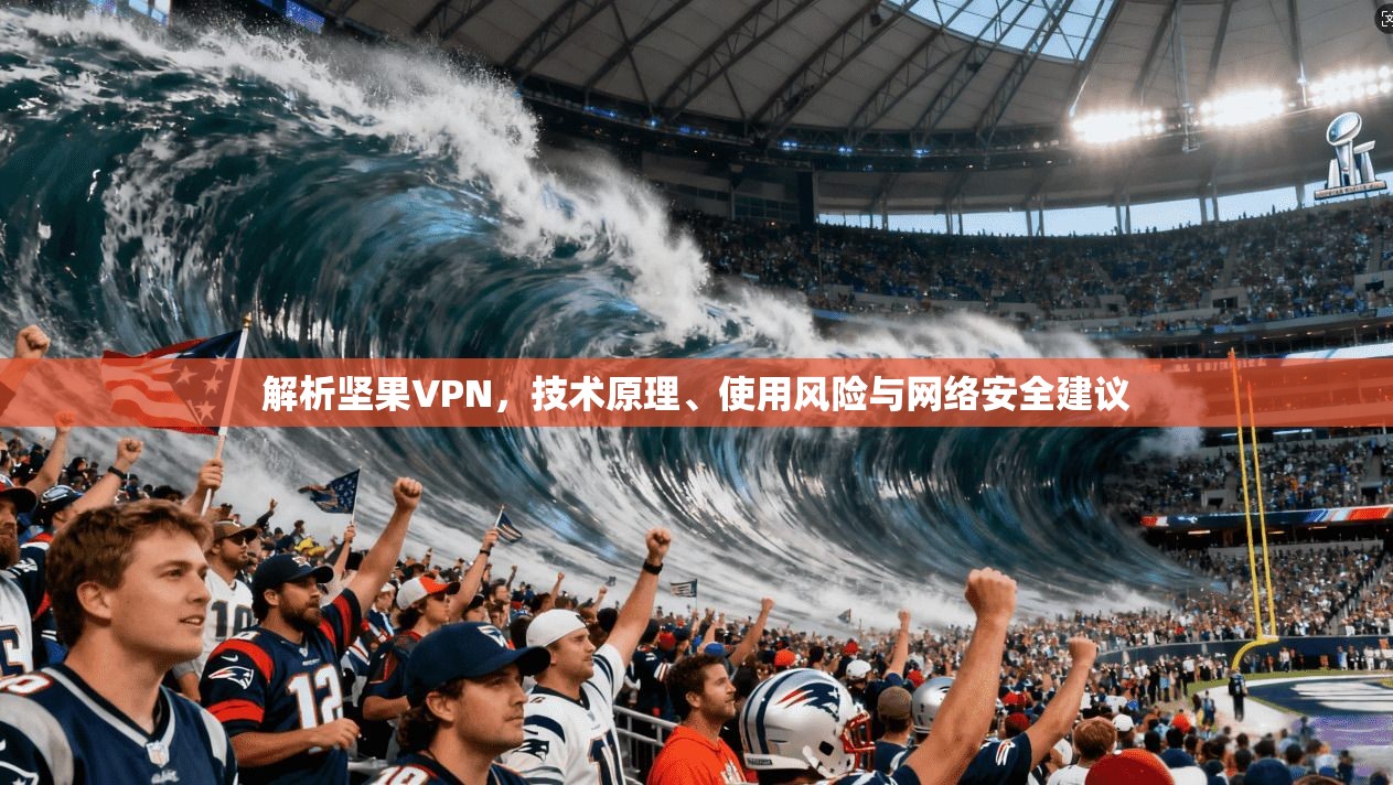 解析坚果VPN，技术原理、使用风险与网络安全建议
