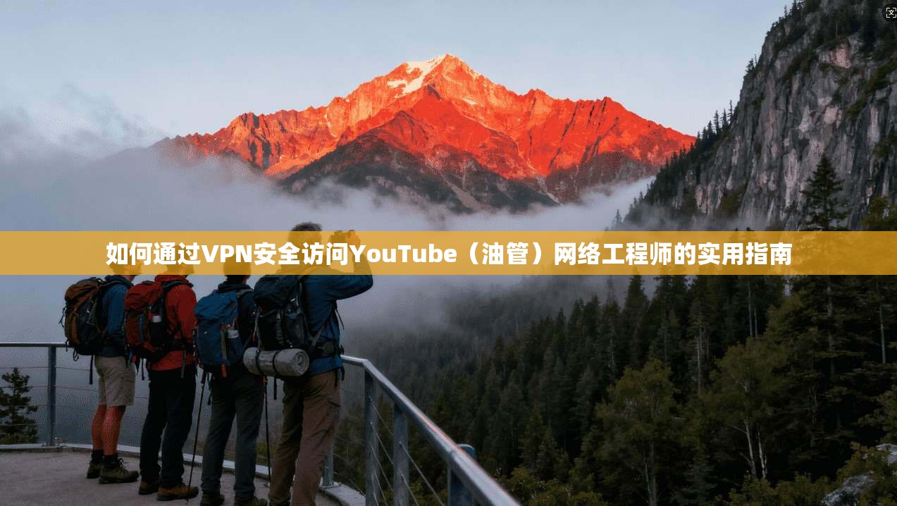 如何通过VPN安全访问YouTube（油管）网络工程师的实用指南