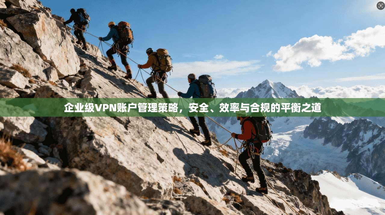 企业级VPN账户管理策略，安全、效率与合规的平衡之道