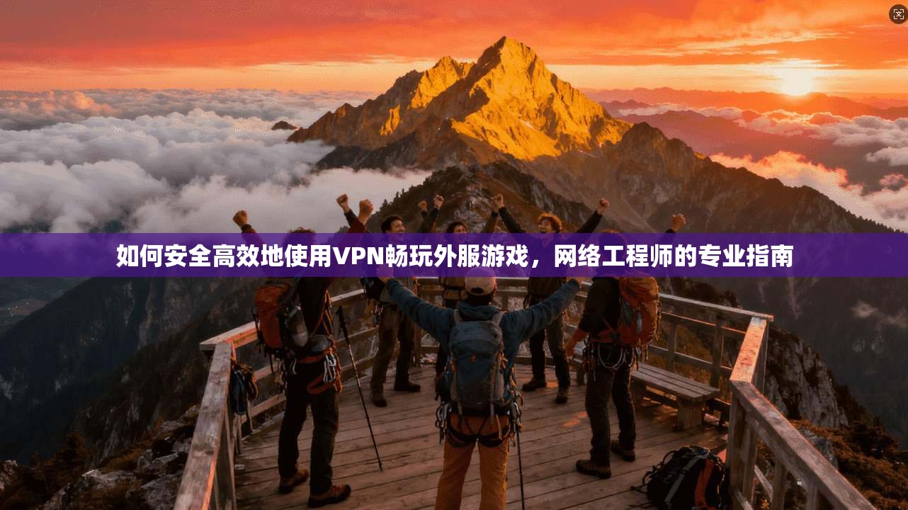 如何安全高效地使用VPN畅玩外服游戏，网络工程师的专业指南