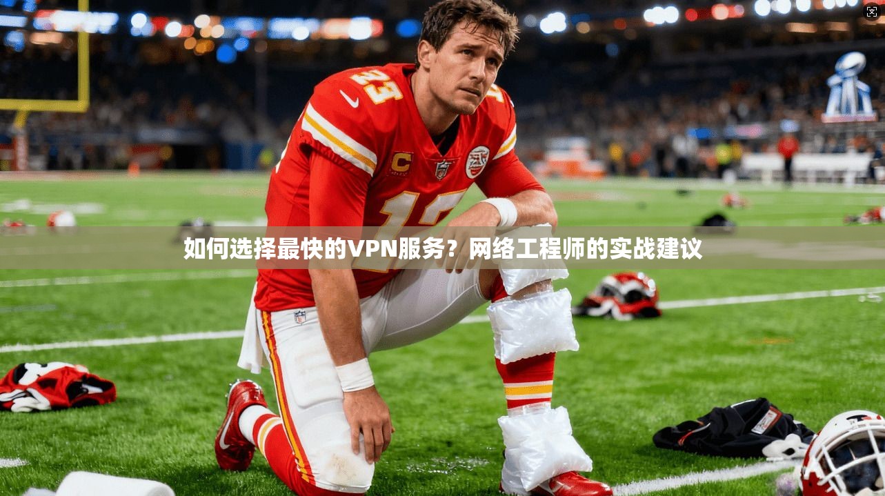 如何选择最快的VPN服务？网络工程师的实战建议