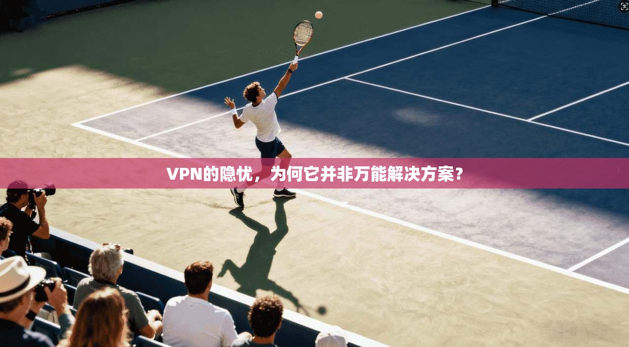 VPN的隐忧，为何它并非万能解决方案？