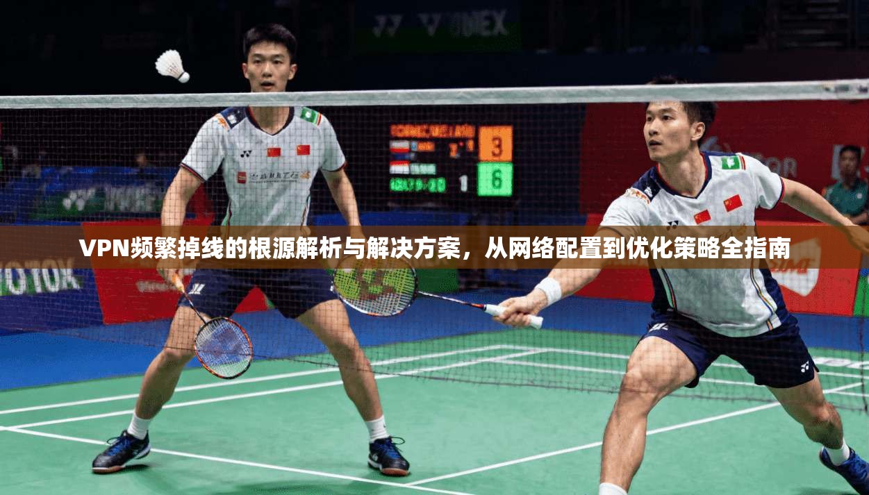 VPN频繁掉线的根源解析与解决方案，从网络配置到优化策略全指南