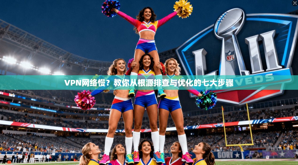 VPN网络慢？教你从根源排查与优化的七大步骤