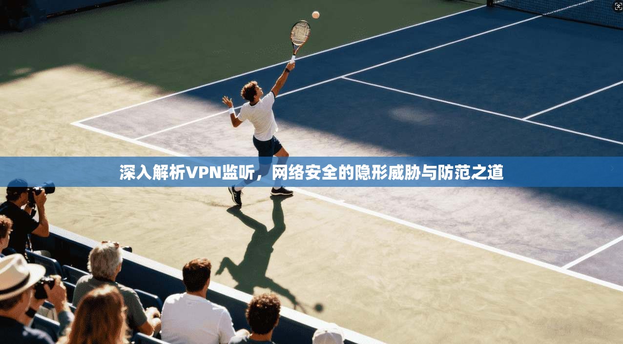 深入解析VPN监听，网络安全的隐形威胁与防范之道