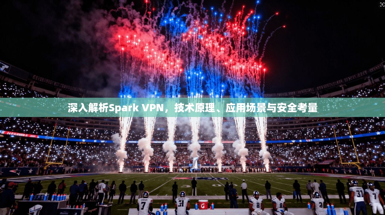 深入解析Spark VPN，技术原理、应用场景与安全考量