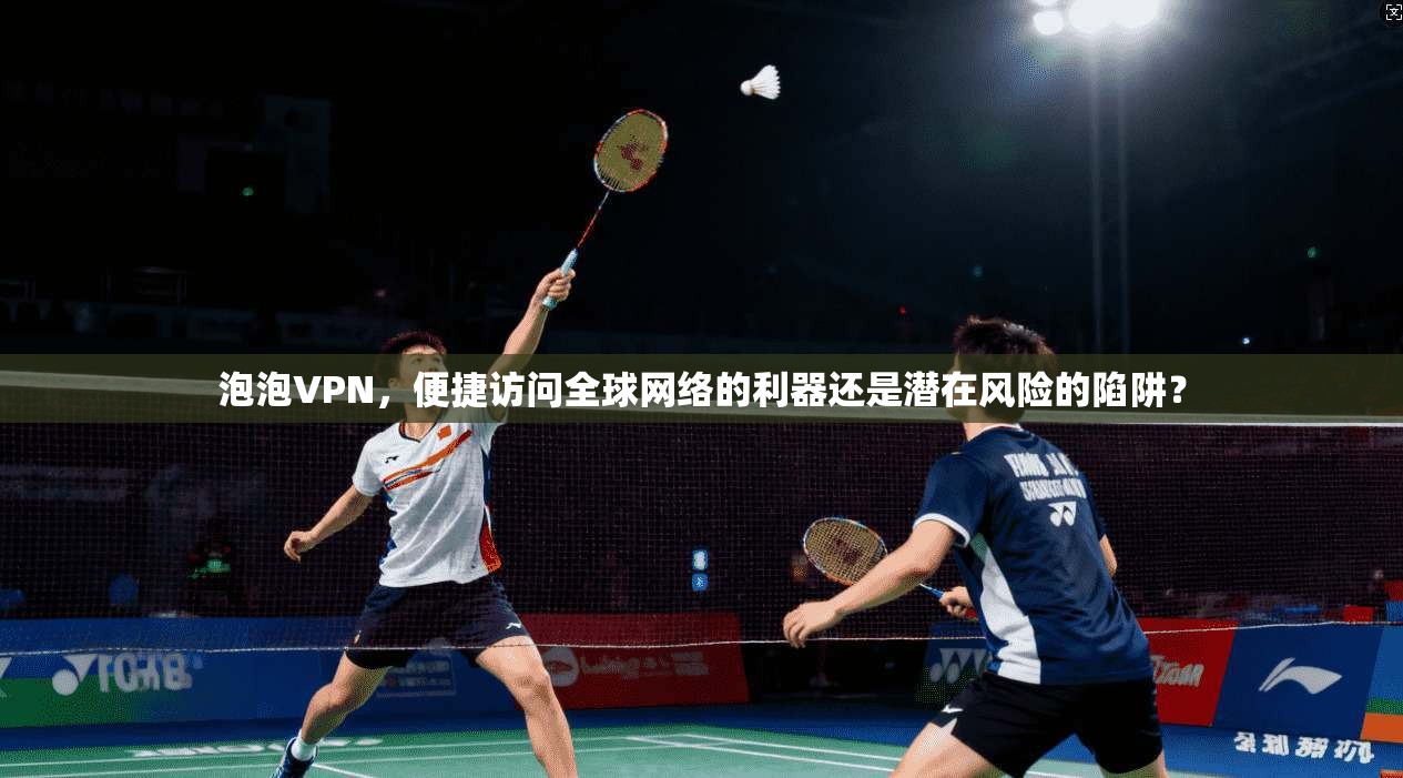 泡泡VPN，便捷访问全球网络的利器还是潜在风险的陷阱？
