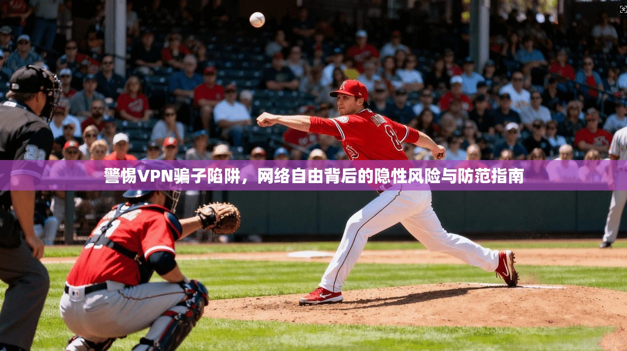 警惕VPN骗子陷阱，网络自由背后的隐性风险与防范指南