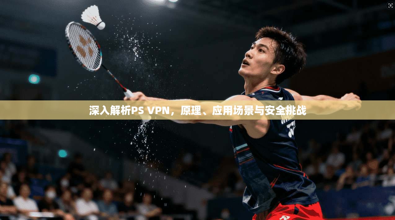 深入解析PS VPN，原理、应用场景与安全挑战