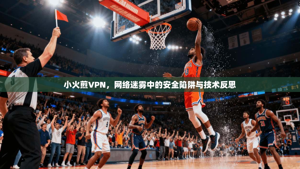小火煎VPN，网络迷雾中的安全陷阱与技术反思