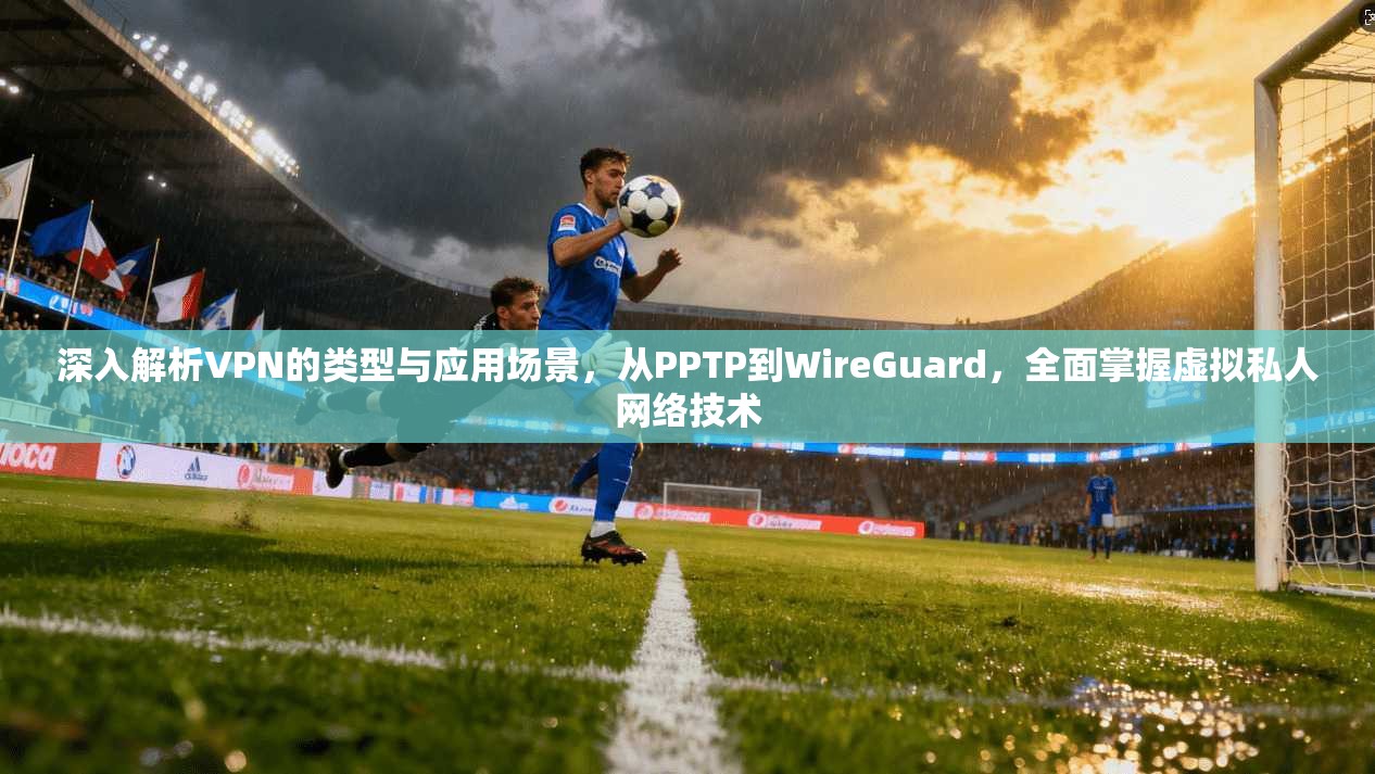 深入解析VPN的类型与应用场景，从PPTP到WireGuard，全面掌握虚拟私人网络技术