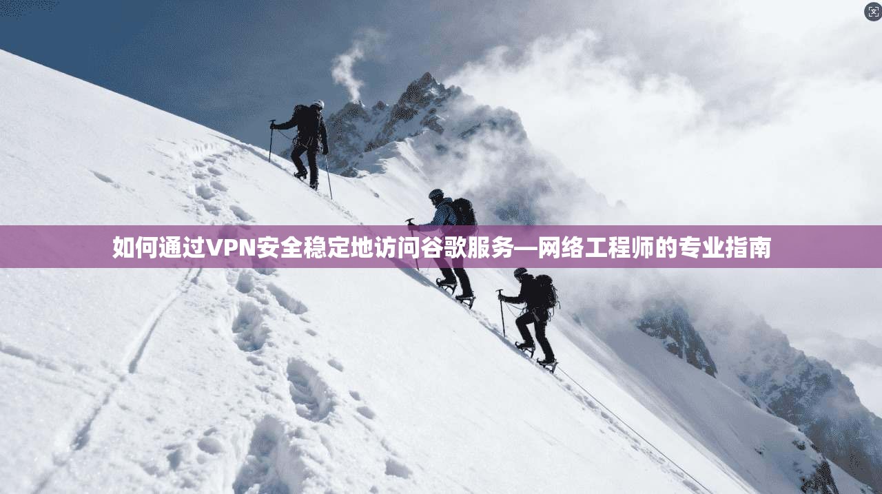 如何通过VPN安全稳定地访问谷歌服务—网络工程师的专业指南