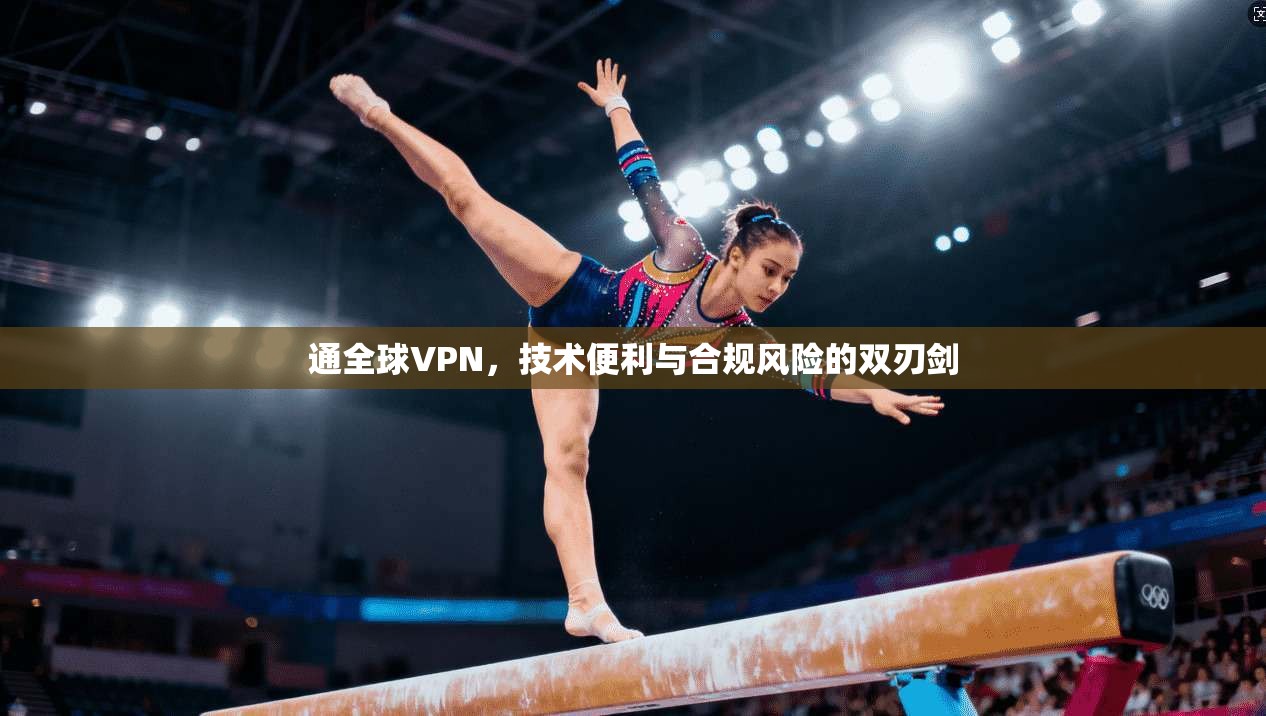 通全球VPN，技术便利与合规风险的双刃剑