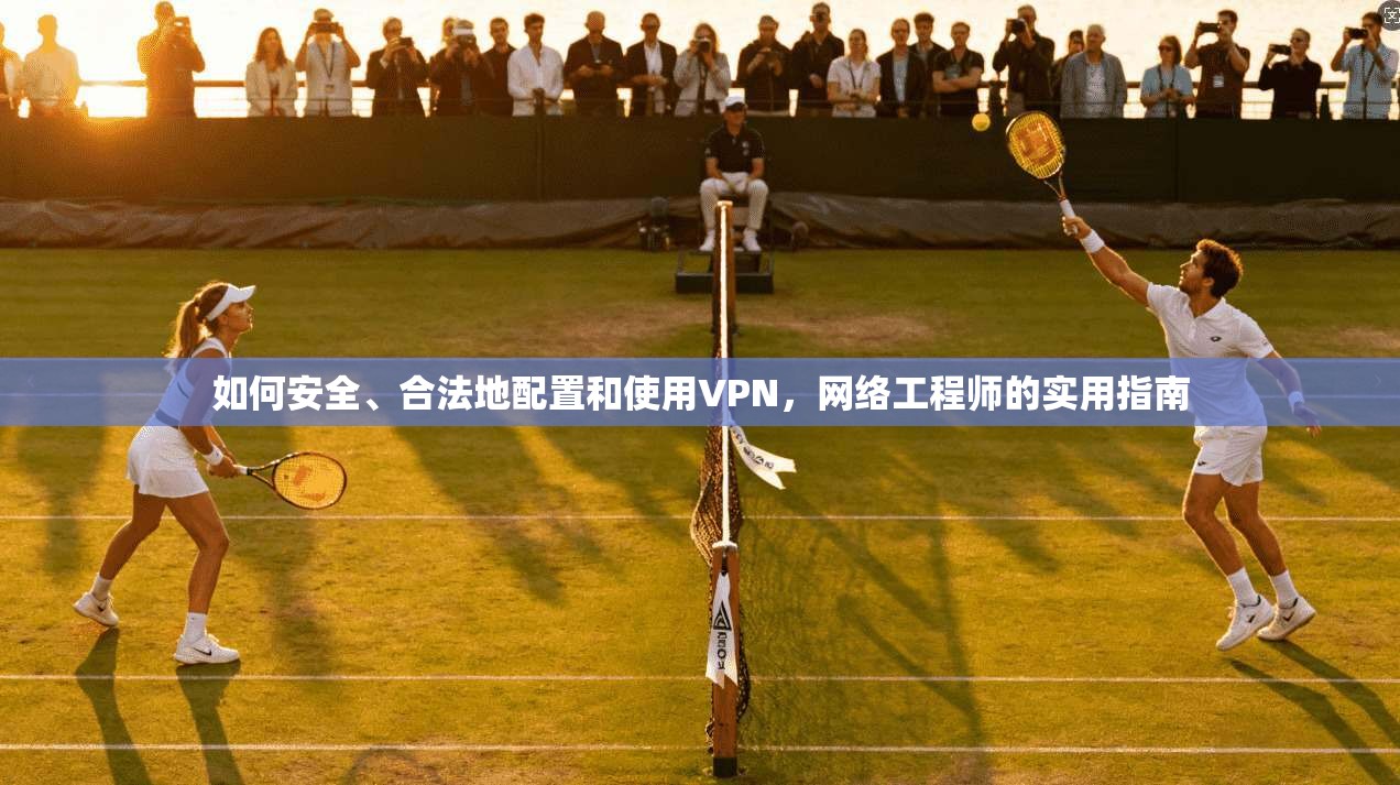如何安全、合法地配置和使用VPN，网络工程师的实用指南