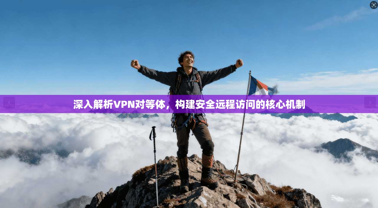 深入解析VPN对等体，构建安全远程访问的核心机制