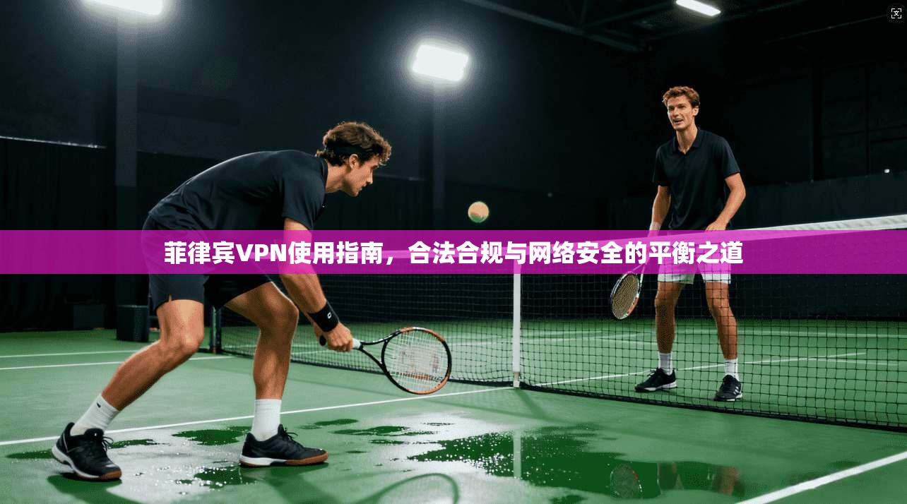 菲律宾VPN使用指南，合法合规与网络安全的平衡之道