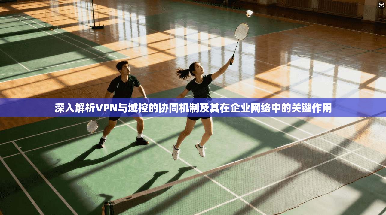 深入解析VPN与域控的协同机制及其在企业网络中的关键作用