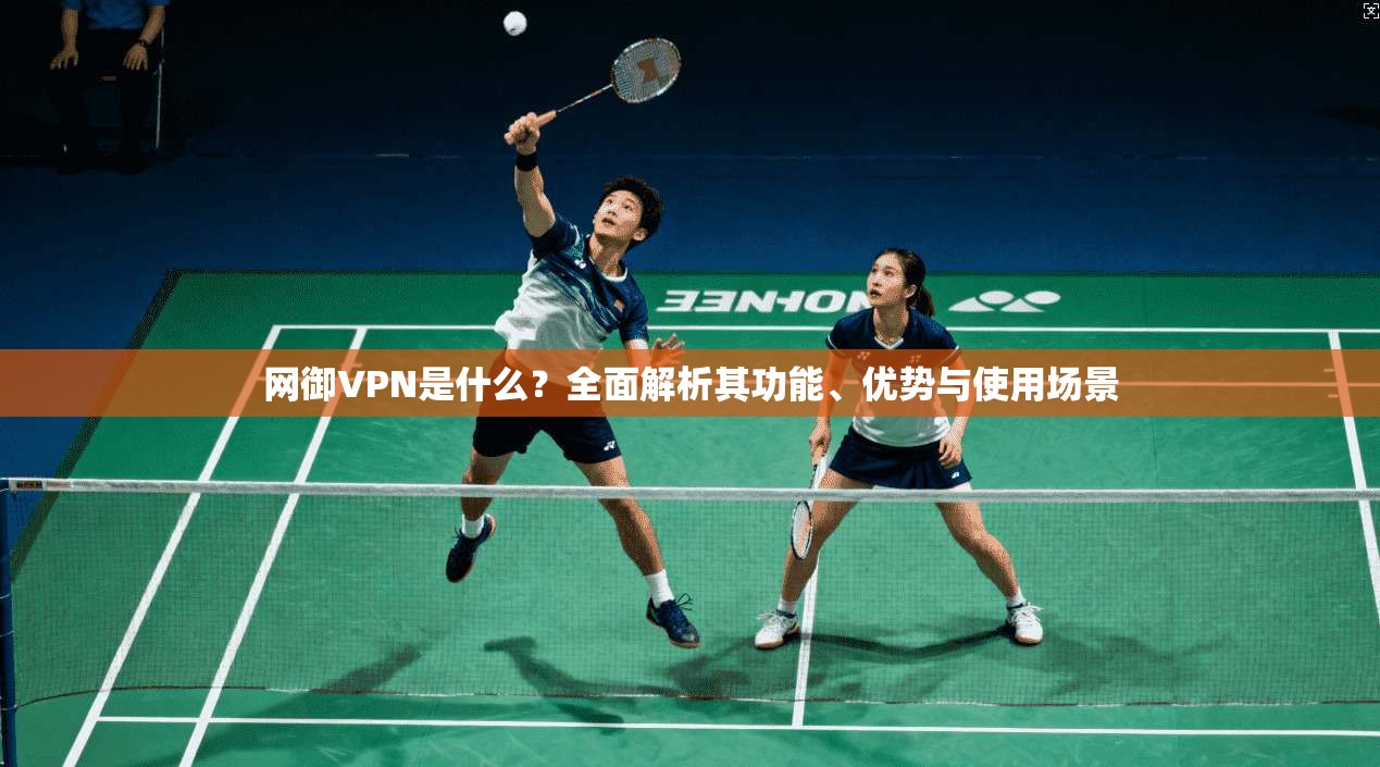 网御VPN是什么？全面解析其功能、优势与使用场景