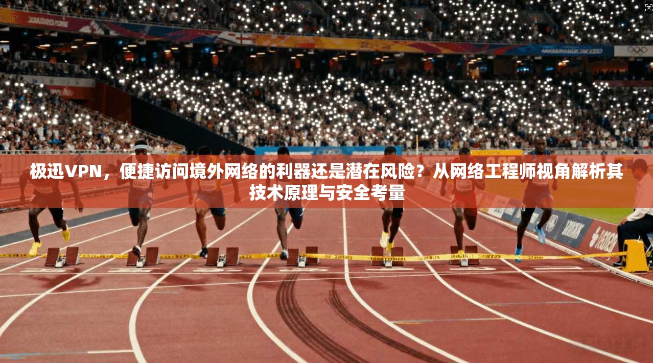 极迅VPN，便捷访问境外网络的利器还是潜在风险？从网络工程师视角解析其技术原理与安全考量
