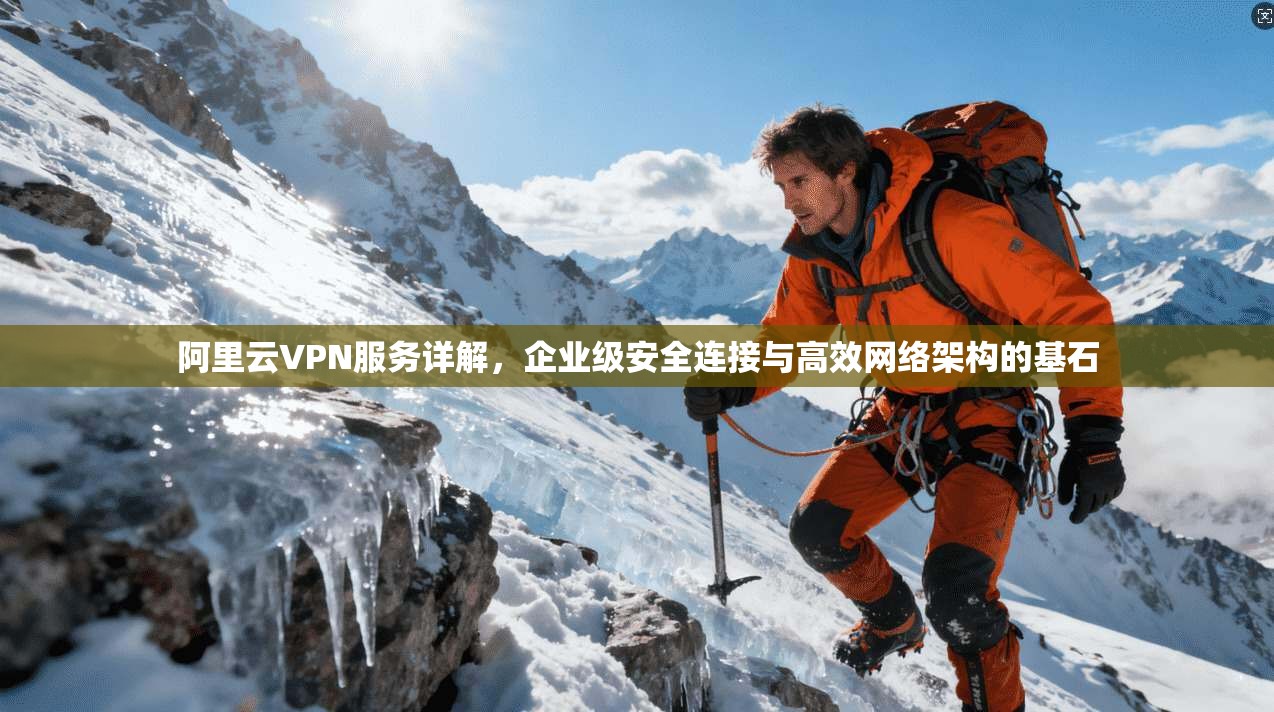 阿里云VPN服务详解，企业级安全连接与高效网络架构的基石