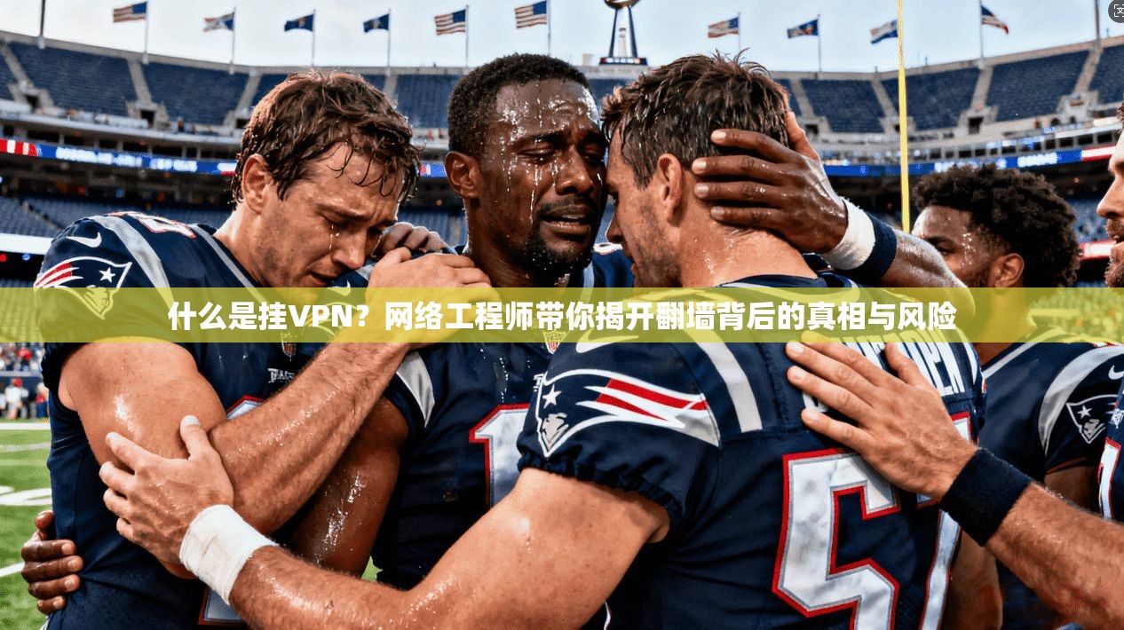 什么是挂VPN？网络工程师带你揭开翻墙背后的真相与风险