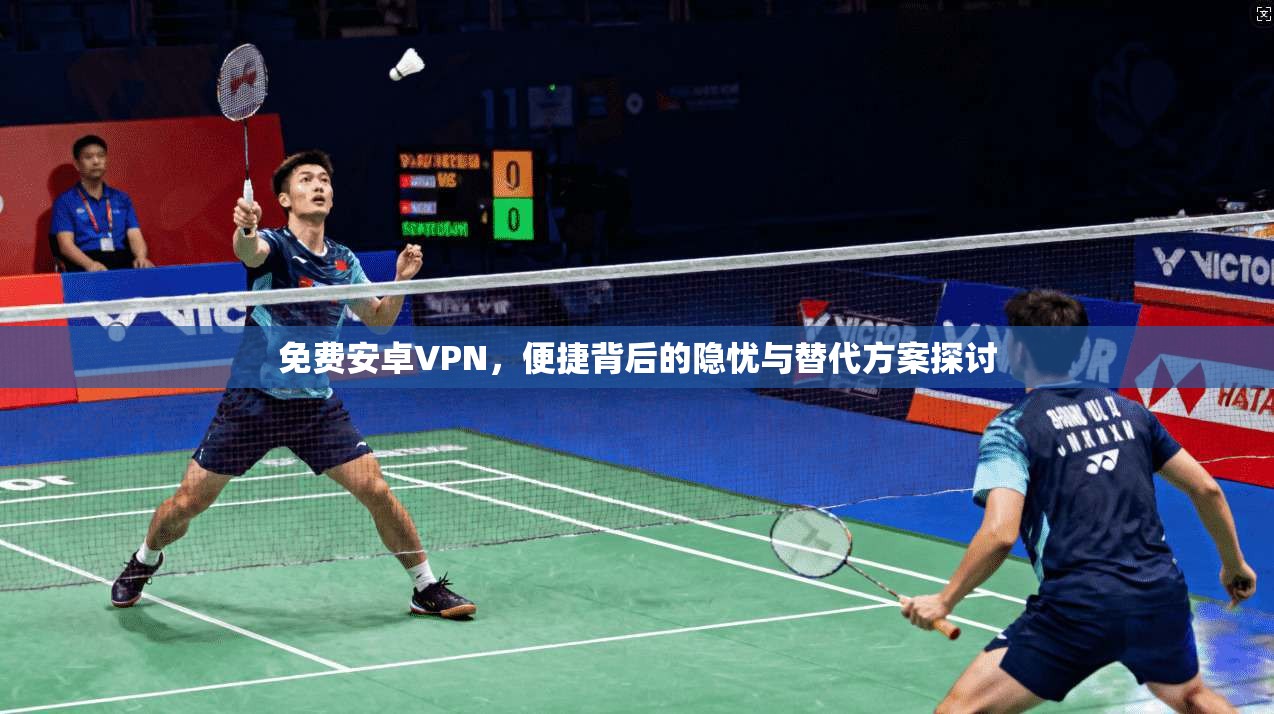 免费安卓VPN，便捷背后的隐忧与替代方案探讨