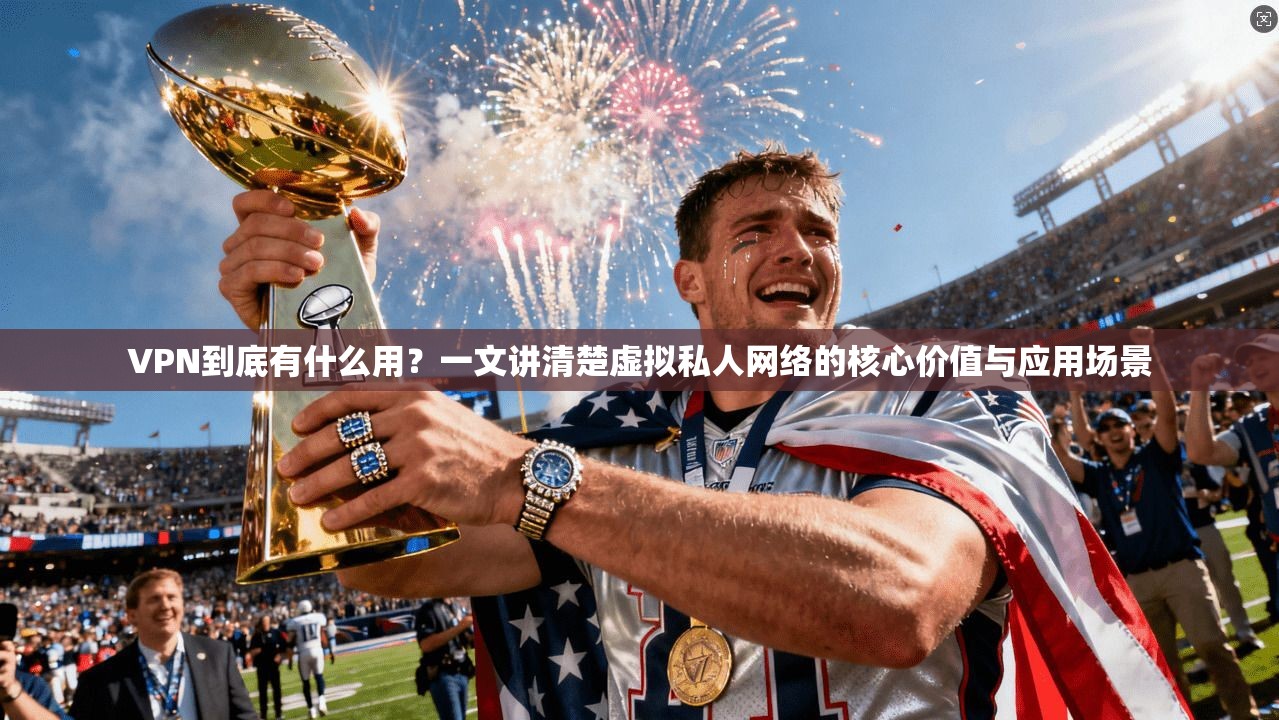 VPN到底有什么用？一文讲清楚虚拟私人网络的核心价值与应用场景