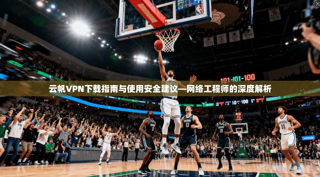 云帆VPN下载指南与使用安全建议—网络工程师的深度解析