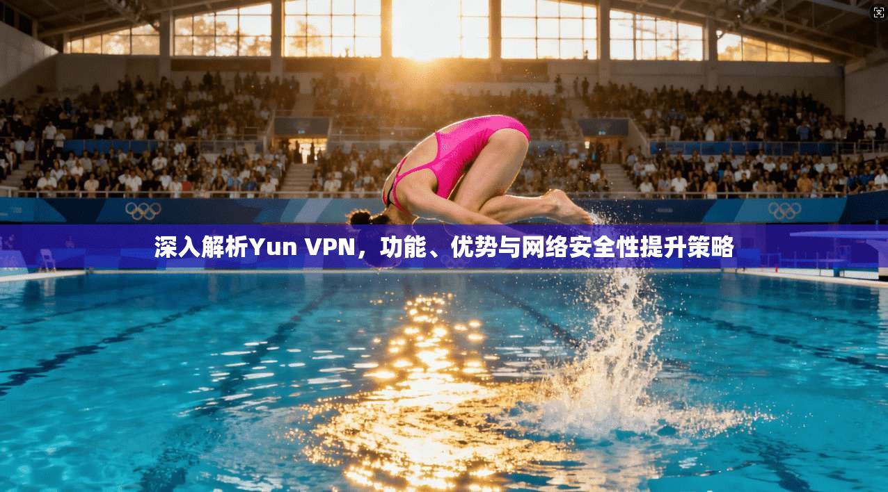 深入解析Yun VPN，功能、优势与网络安全性提升策略