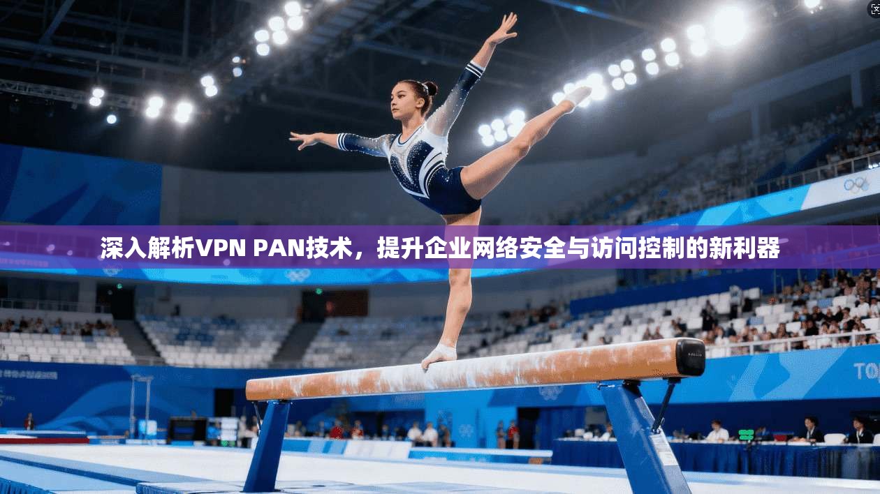 深入解析VPN PAN技术，提升企业网络安全与访问控制的新利器