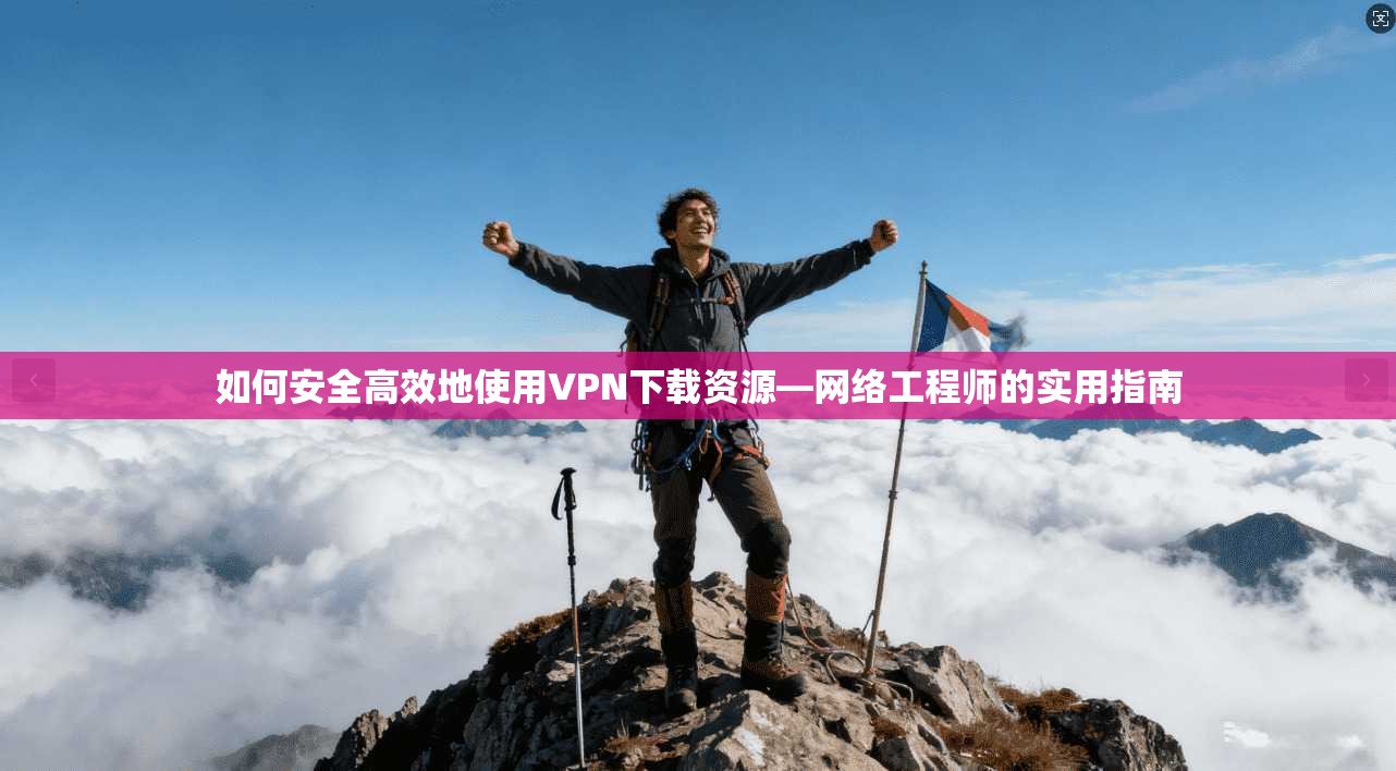 如何安全高效地使用VPN下载资源—网络工程师的实用指南