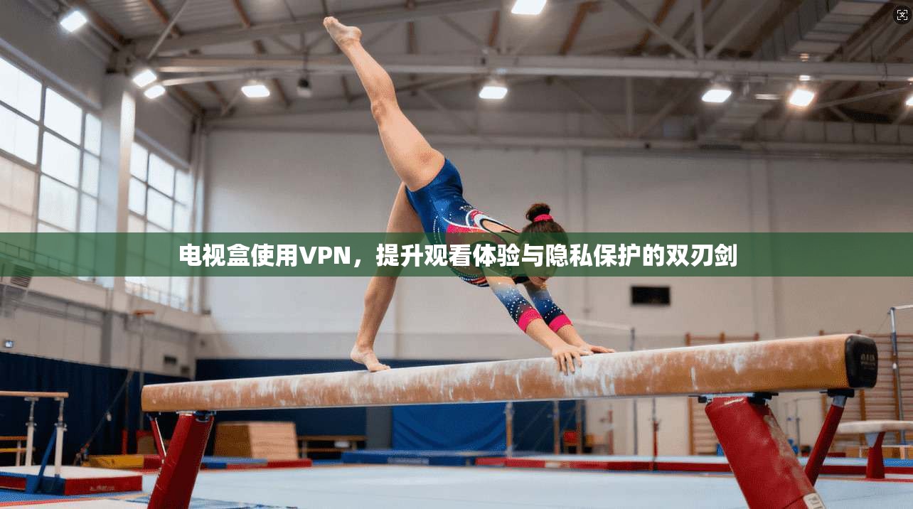 电视盒使用VPN，提升观看体验与隐私保护的双刃剑