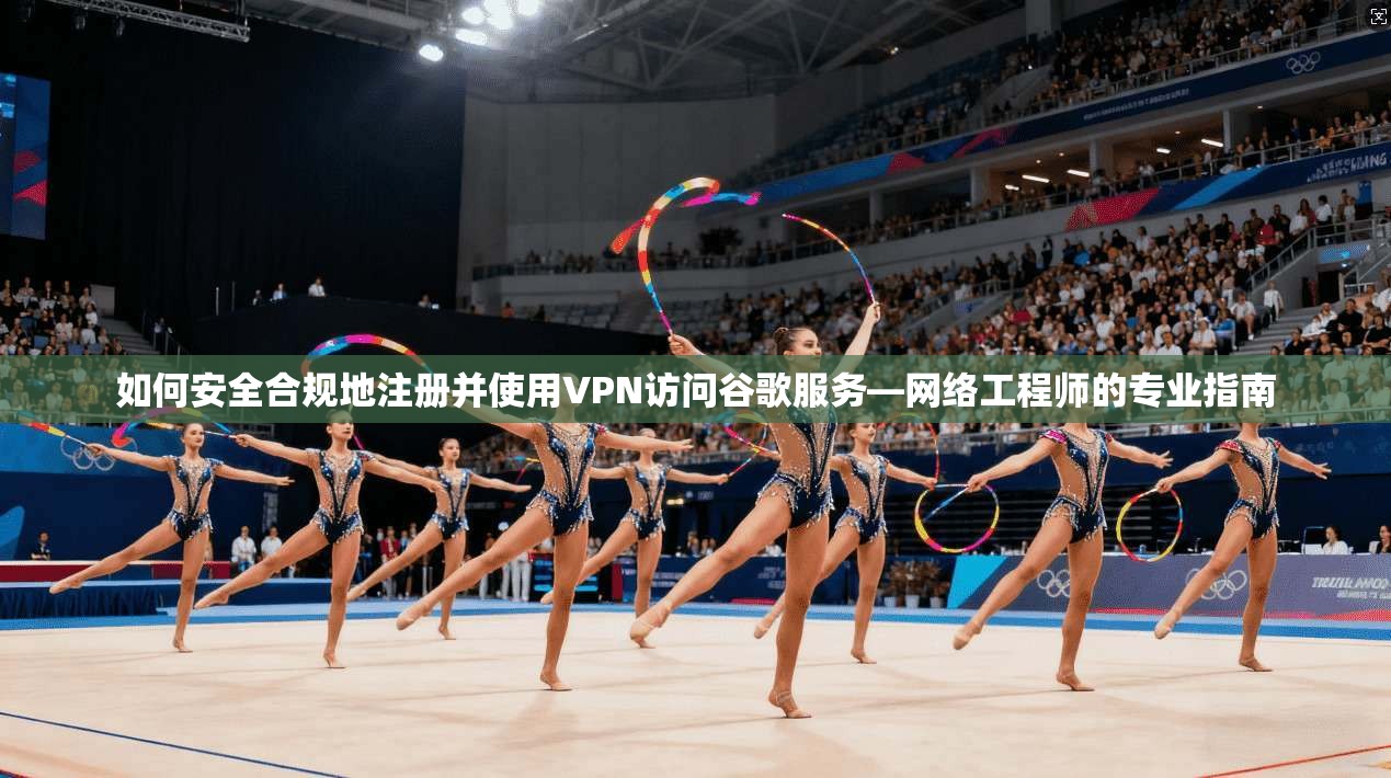 如何安全合规地注册并使用VPN访问谷歌服务—网络工程师的专业指南
