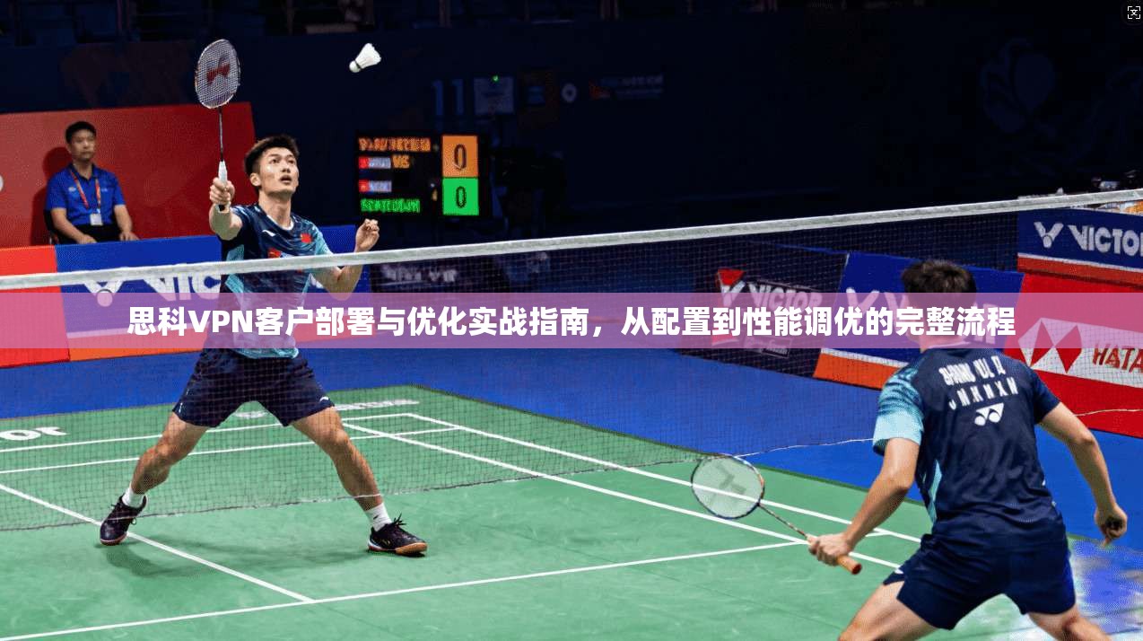 思科VPN客户部署与优化实战指南，从配置到性能调优的完整流程