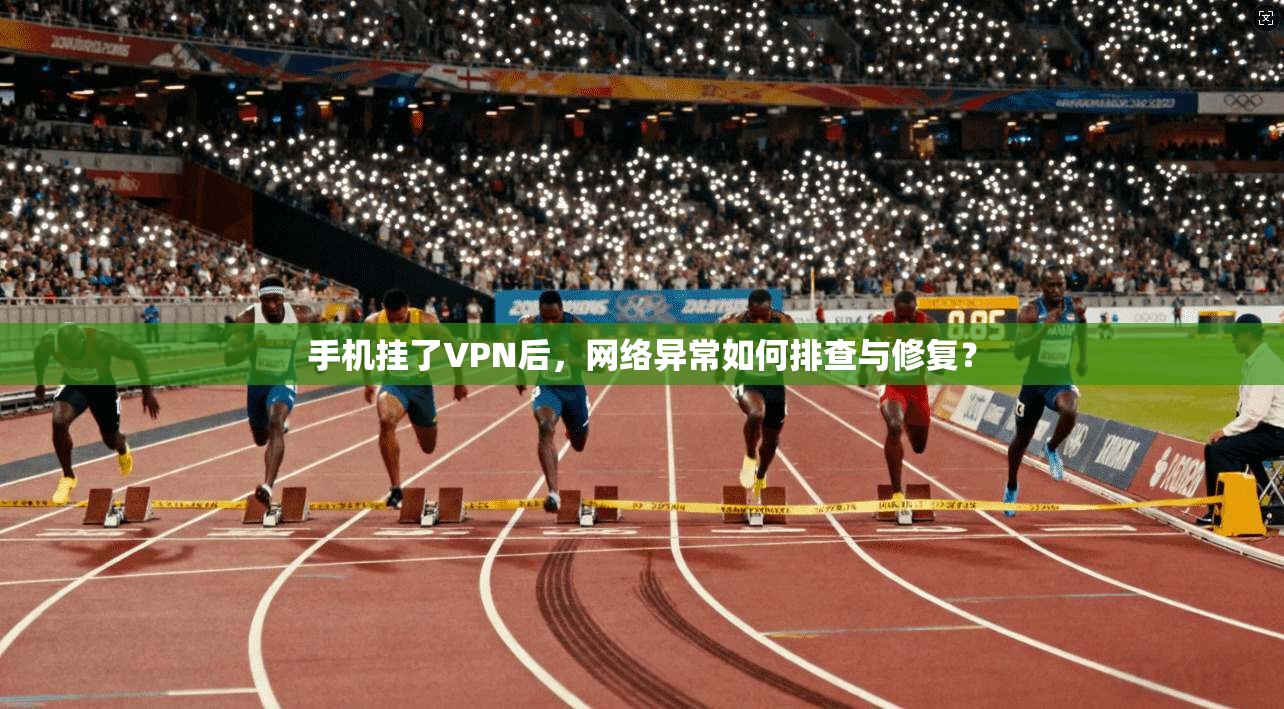 手机挂了VPN后，网络异常如何排查与修复？