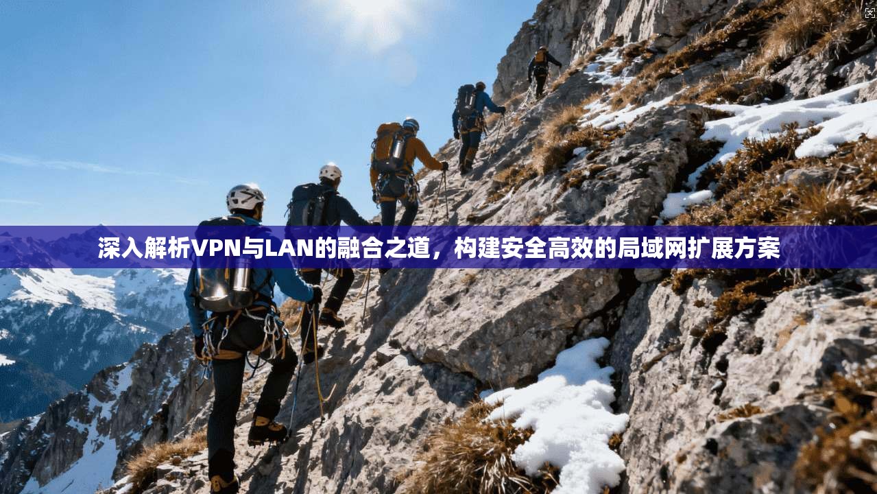 深入解析VPN与LAN的融合之道，构建安全高效的局域网扩展方案