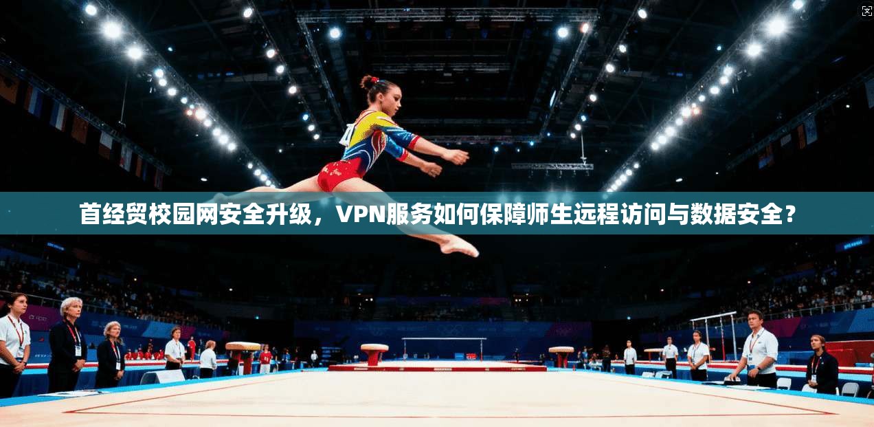 首经贸校园网安全升级，VPN服务如何保障师生远程访问与数据安全？