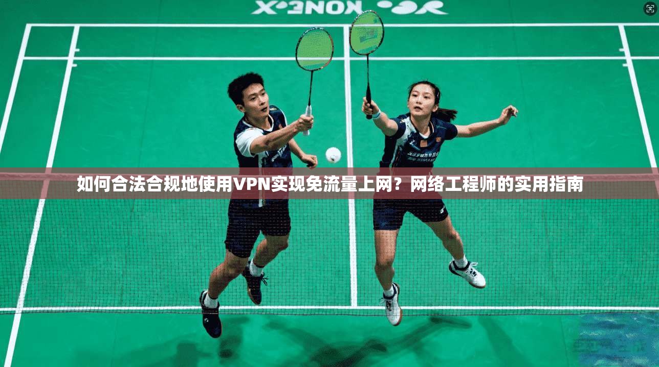 如何合法合规地使用VPN实现免流量上网？网络工程师的实用指南