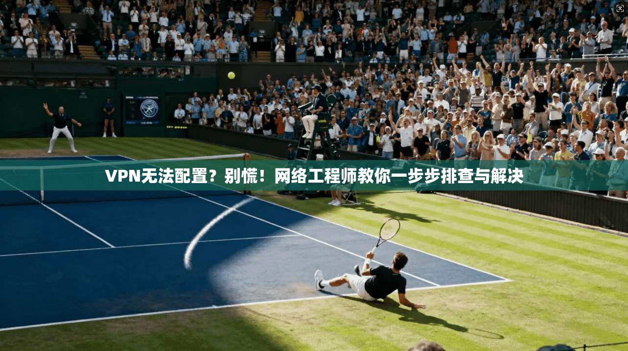 VPN无法配置？别慌！网络工程师教你一步步排查与解决