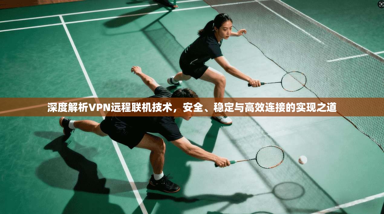 深度解析VPN远程联机技术，安全、稳定与高效连接的实现之道