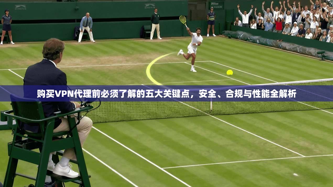 购买VPN代理前必须了解的五大关键点，安全、合规与性能全解析