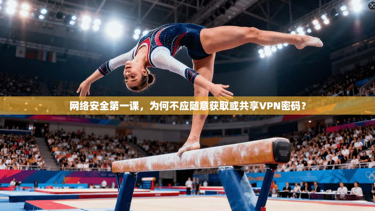 网络安全第一课，为何不应随意获取或共享VPN密码？