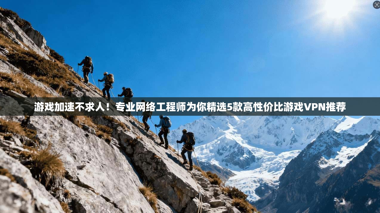 游戏加速不求人！专业网络工程师为你精选5款高性价比游戏VPN推荐