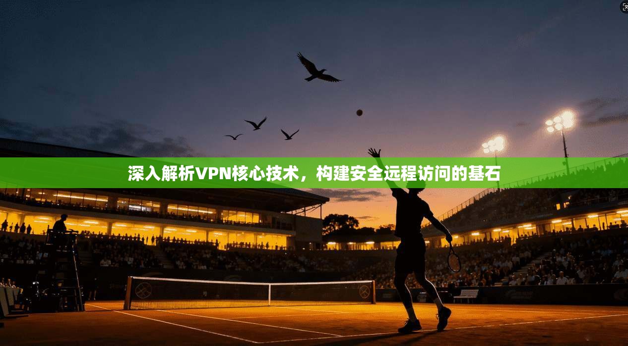 深入解析VPN核心技术，构建安全远程访问的基石