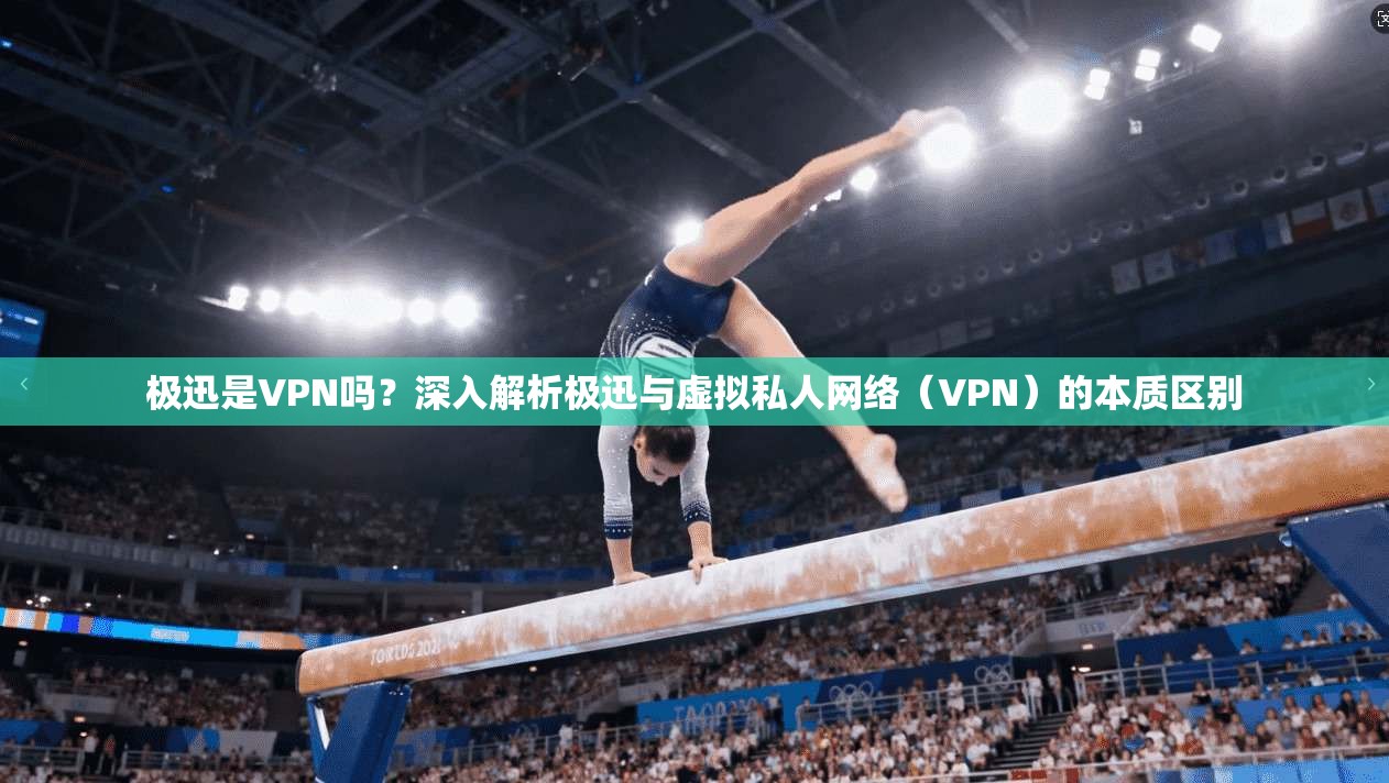 极迅是VPN吗？深入解析极迅与虚拟私人网络（VPN）的本质区别