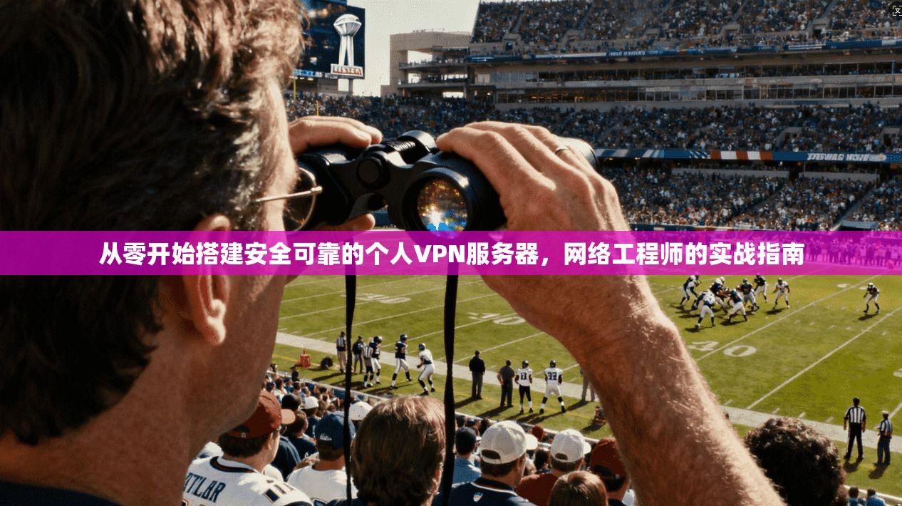 从零开始搭建安全可靠的个人VPN服务器，网络工程师的实战指南